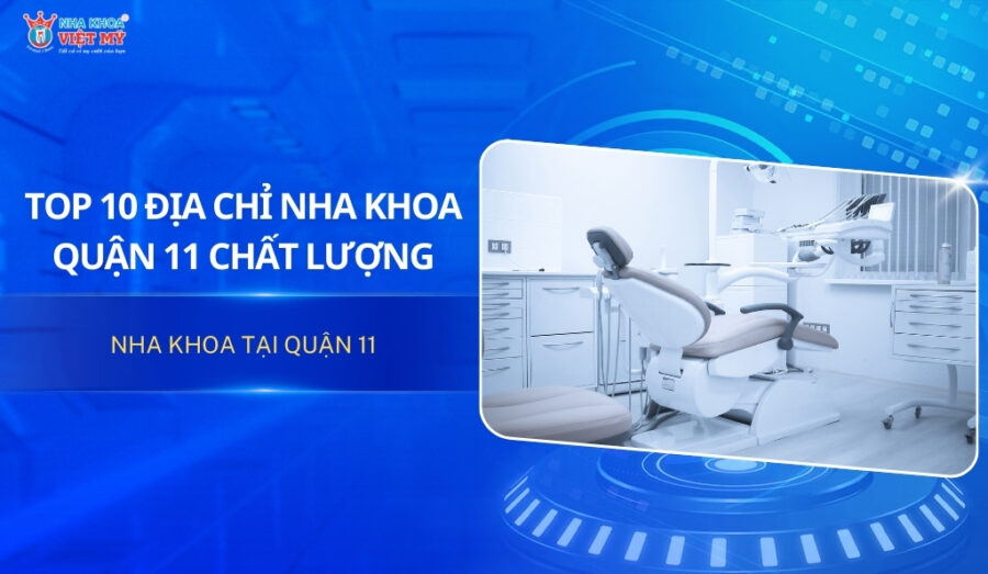 Top 10 địa chỉ nha khoa quận 11 uy tín và chất lượng cao