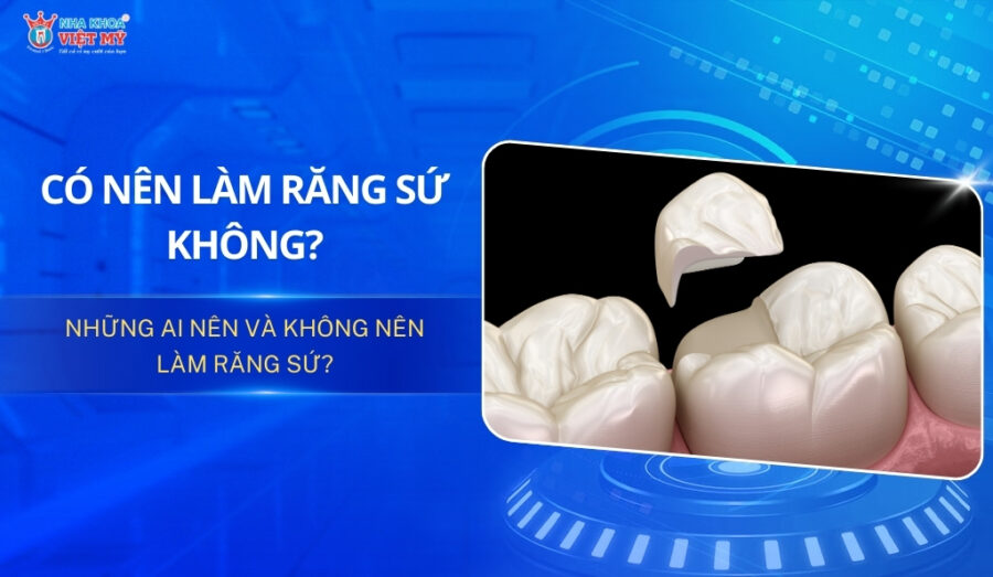 Có nên làm răng sứ không? Những ai nên và không nên làm?