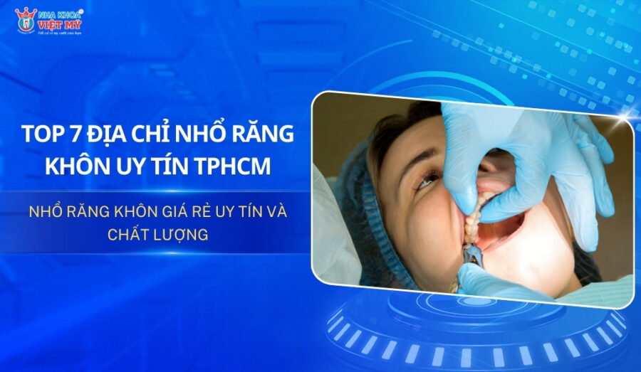 Top 7 địa chỉ nhổ răng khôn uy tín và chất lượng tại TPHCM