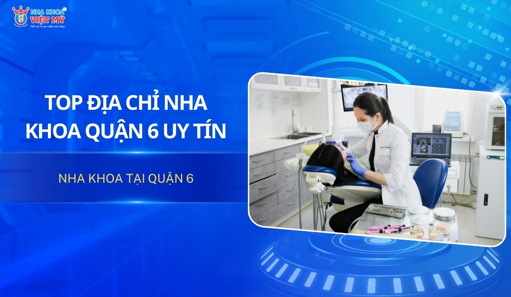 Top địa chỉ nha khoa quận 6 uy tín và chất lượng cao