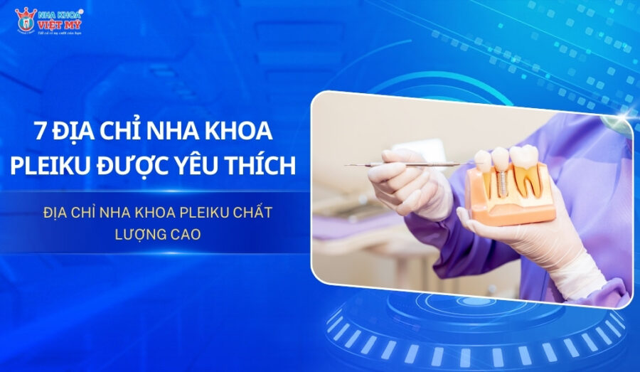 Top 7 địa chỉ nha khoa Pleiku được nhiều người yêu thích nhất