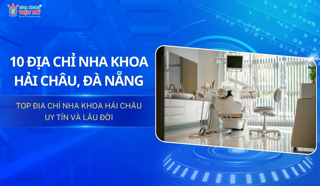 Tổng hợp 10 địa chỉ nha khoa Hải Châu, Đà Nẵng đáng tin cậy