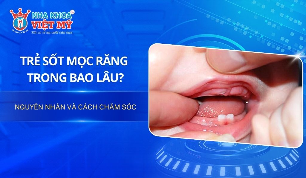 Trẻ sốt mọc răng trong bao lâu? Nguyên nhân và cách chăm sóc