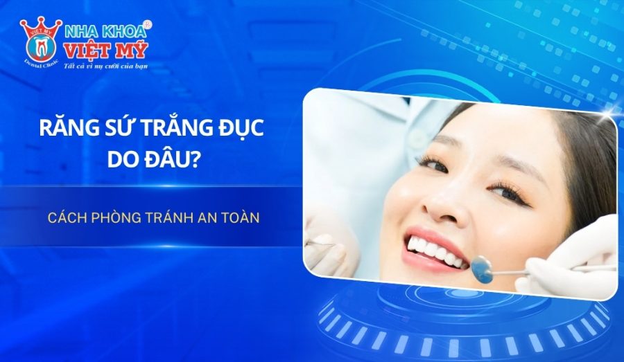 Răng sứ trắng đục do đâu? Cách phòng tránh an toàn