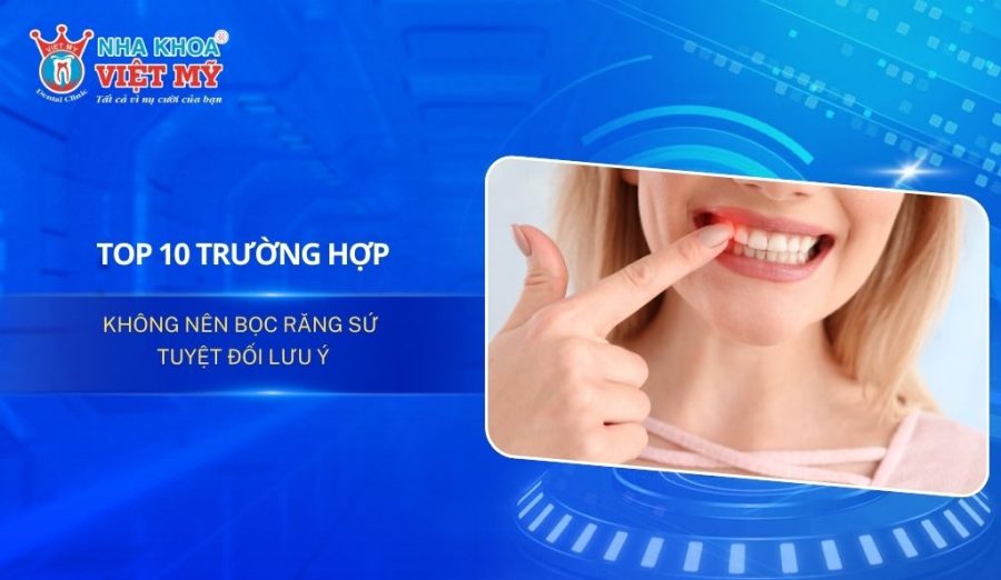 Top 10 trường hợp không nên bọc răng sứ tuyệt đối lưu ý
